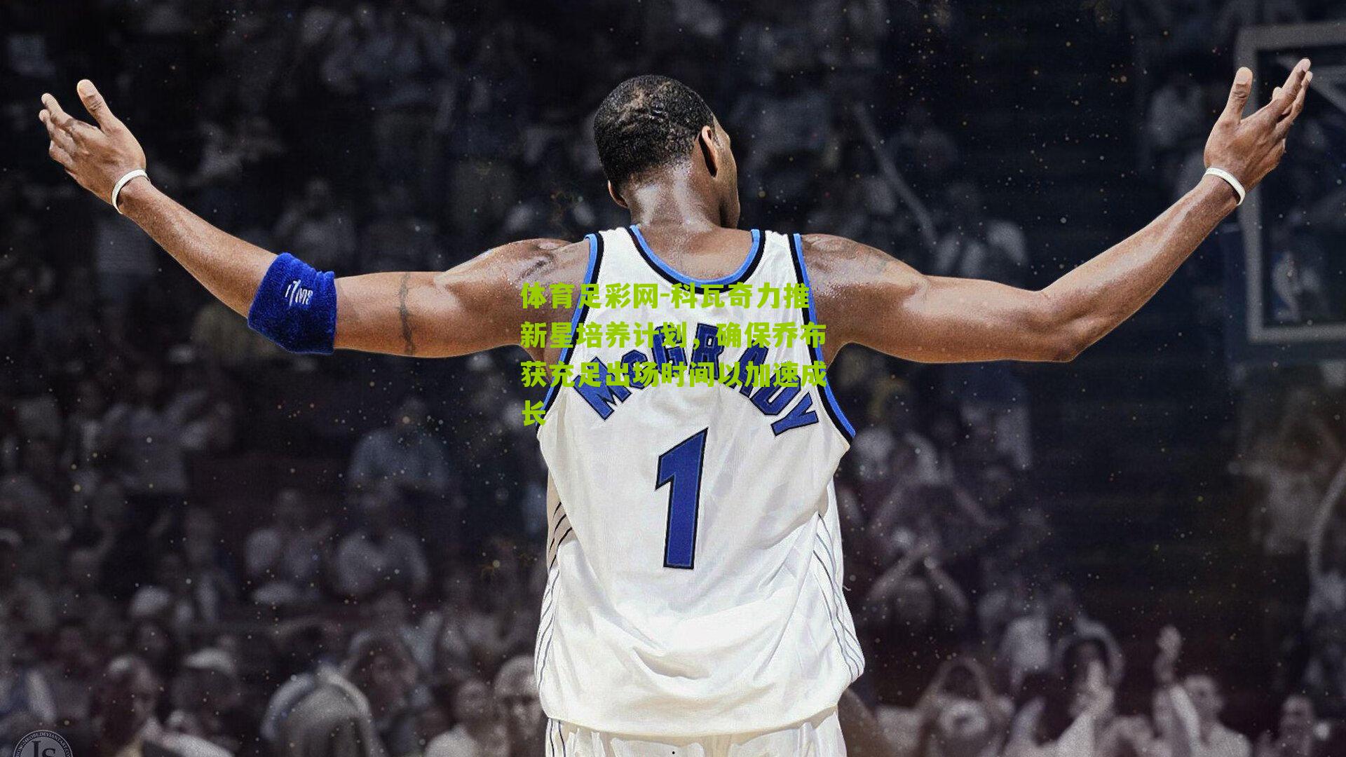 科瓦奇力推新星培养计划,确保乔布获充足出场时间以加速成长