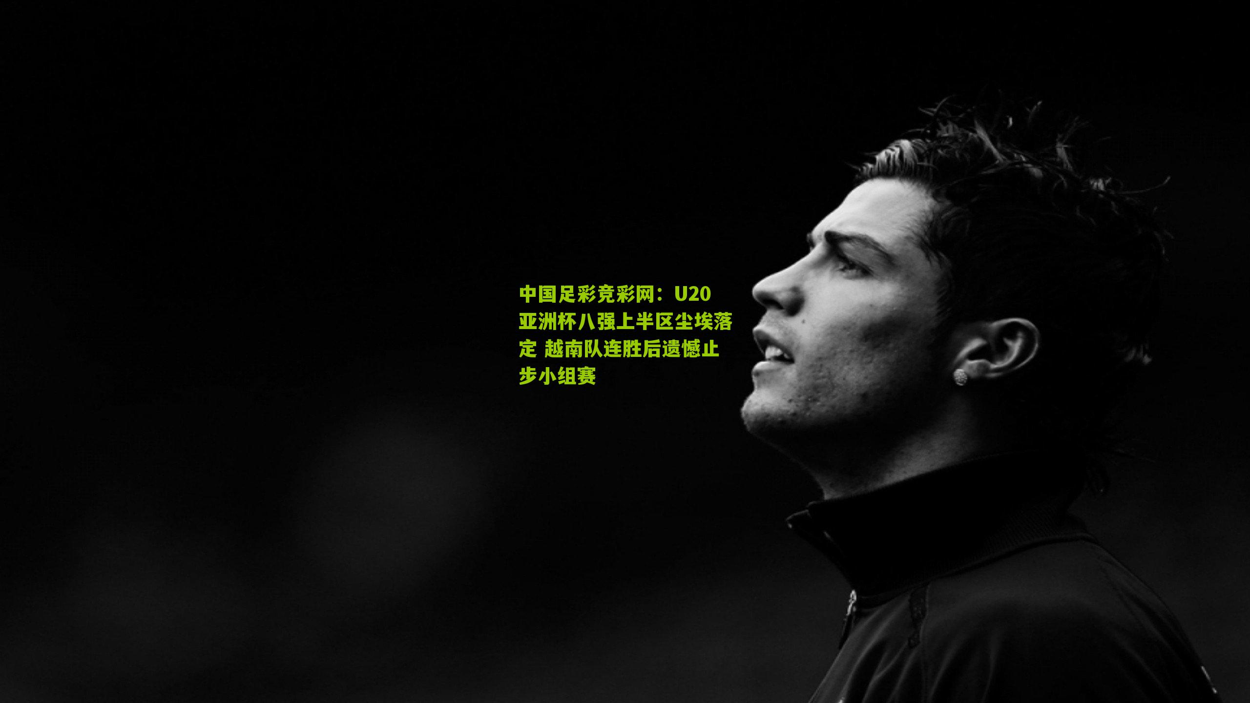 U20亚洲杯八强上半区尘埃落定 越南队连胜后遗憾止步小组赛