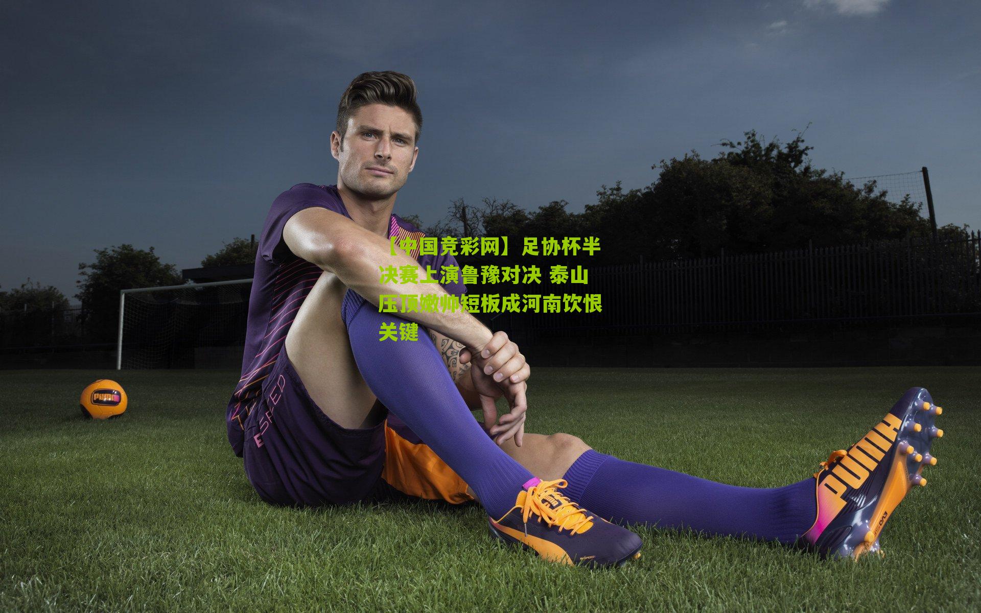 足协杯半决赛上演鲁豫对决 泰山压顶嫩帅短板成河南饮恨关键