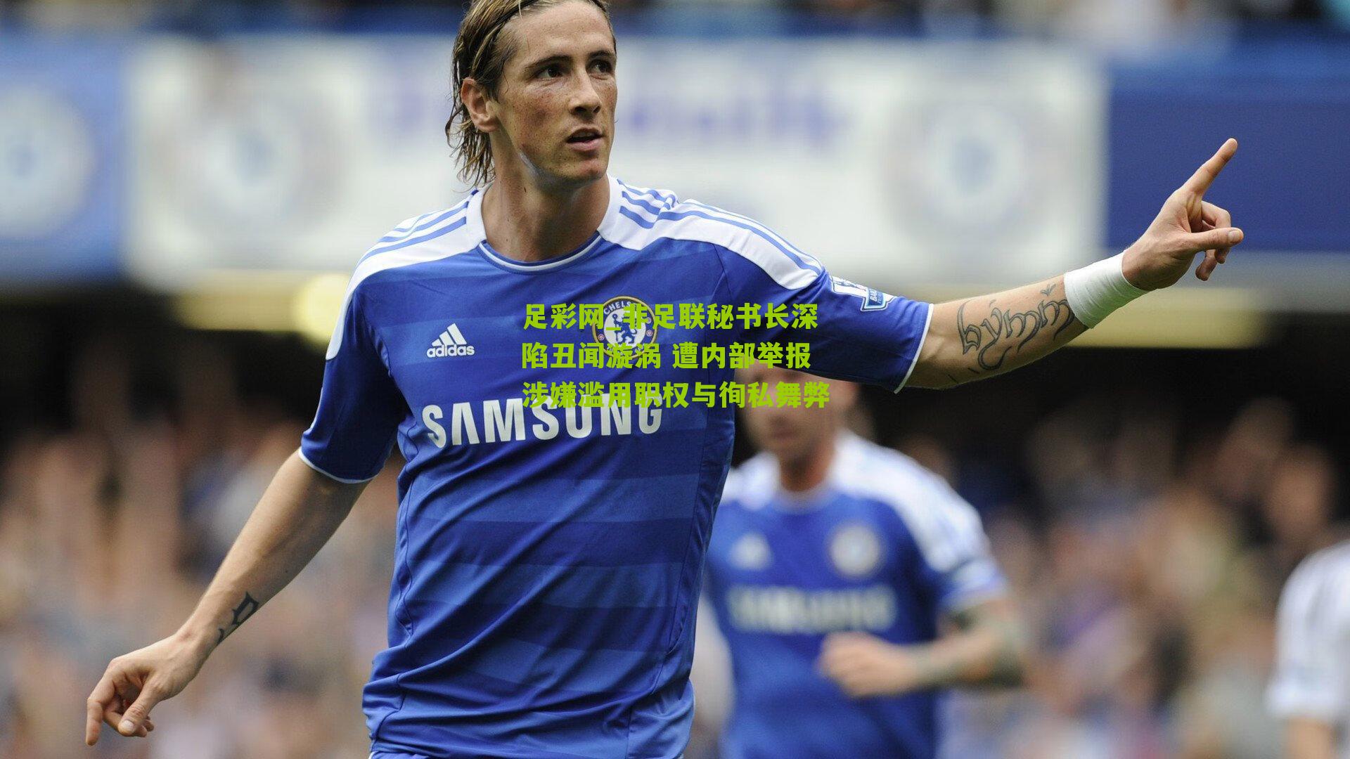 非足联秘书长深陷丑闻漩涡 遭内部举报涉嫌滥用职权与徇私舞弊