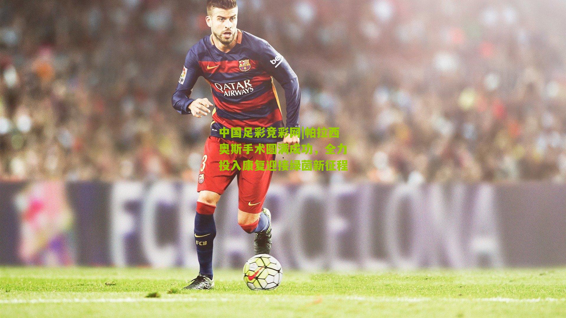 帕拉西奥斯手术圆满成功,全力投入康复迎接绿茵新征程