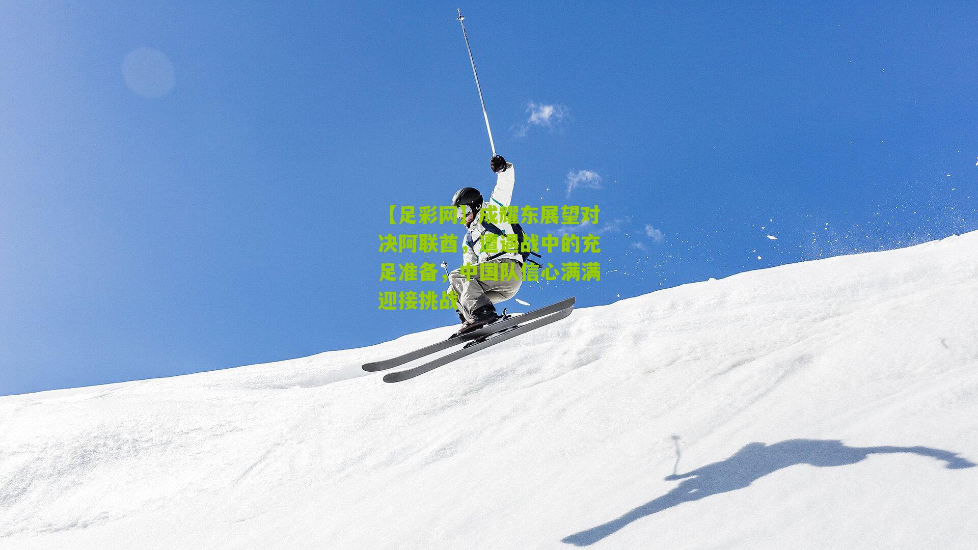 成耀东展望对决阿联酋，遭遇战中的充足准备，中国队信心满满迎接挑战