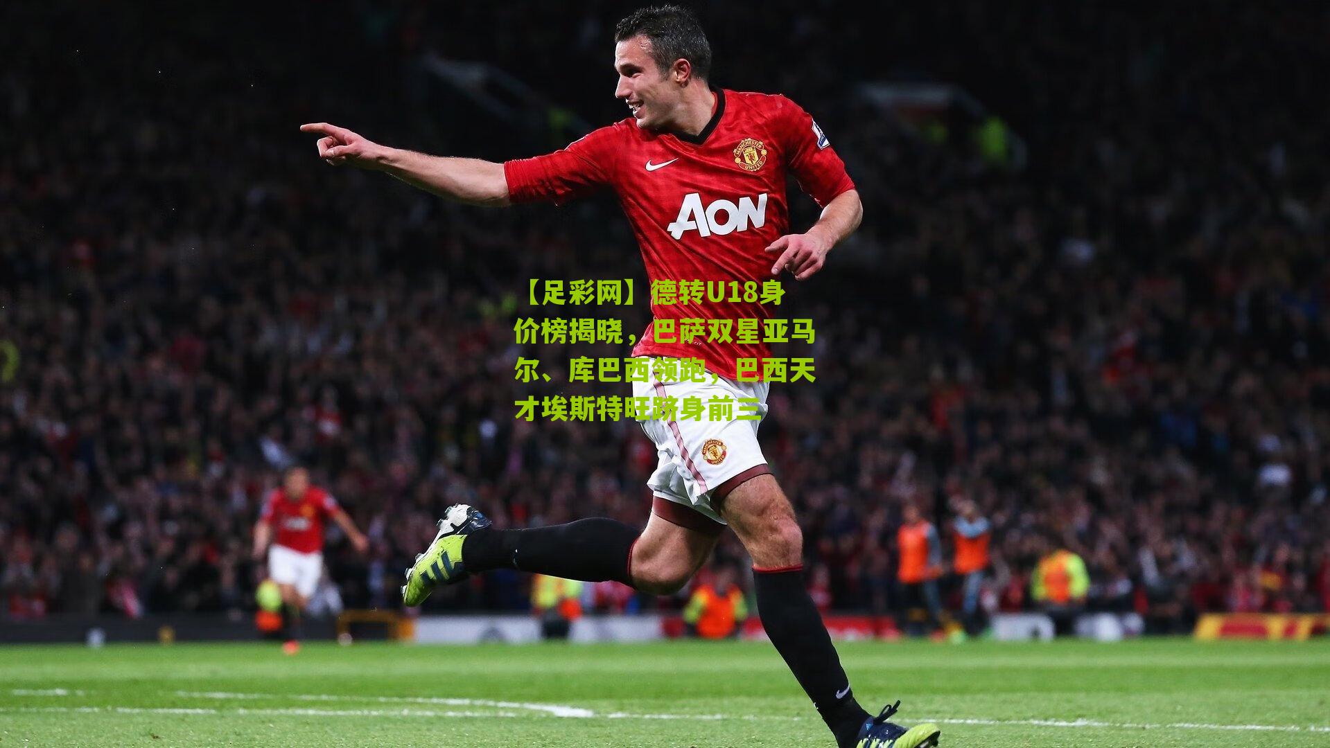 德转U18身价榜揭晓，巴萨双星亚马尔、库巴西领跑，巴西天才埃斯特旺跻身前三