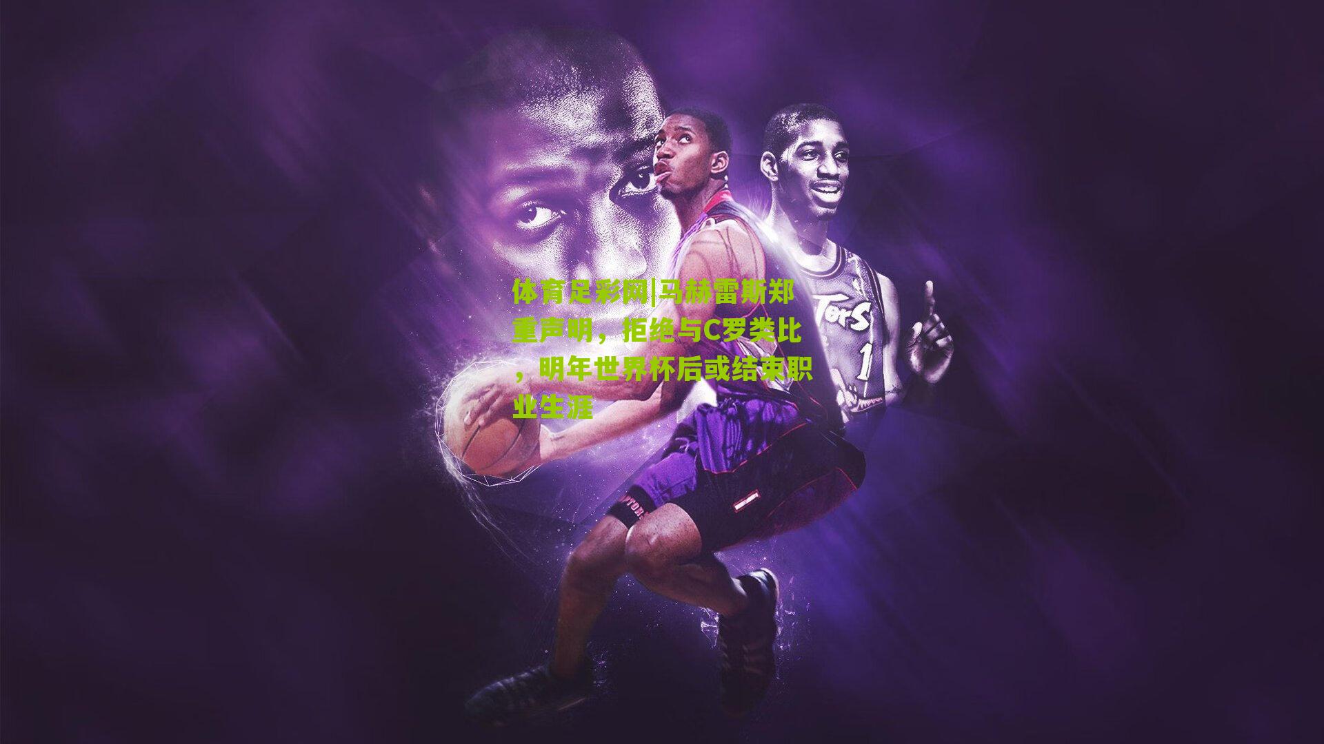 马赫雷斯郑重声明，拒绝与C罗类比，明年世界杯后或结束职业生涯